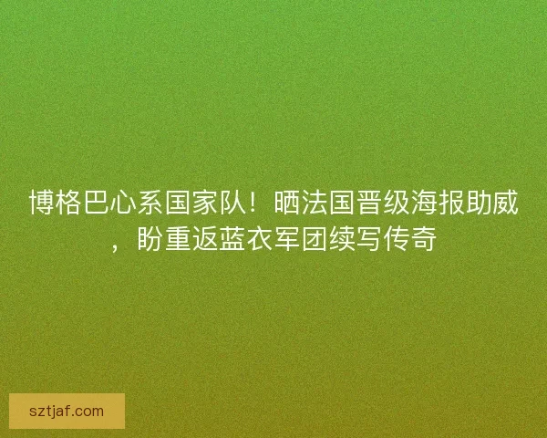 博格巴心系国家队！晒法国晋级海报助威，盼重返蓝衣军团续写传奇