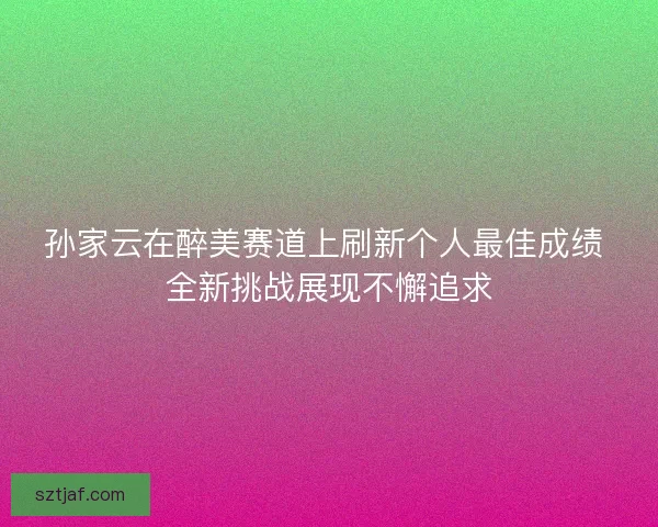 孙家云在醉美赛道上刷新个人最佳成绩 全新挑战展现不懈追求