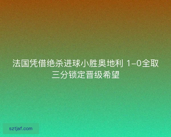 法国凭借绝杀进球小胜奥地利 1-0全取三分锁定晋级希望