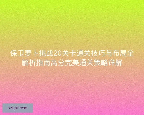 保卫萝卜挑战20关卡通关技巧与布局全解析指南高分完美通关策略详解