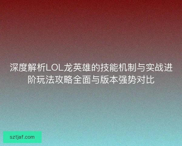 深度解析LOL龙英雄的技能机制与实战进阶玩法攻略全面与版本强势对比