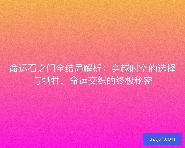 命运石之门全结局解析：穿越时空的选择与牺牲，命运交织的终极秘密