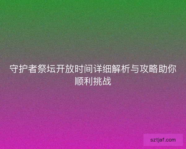 守护者祭坛开放时间详细解析与攻略助你顺利挑战