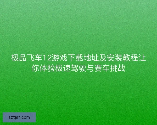 极品飞车12游戏下载地址及安装教程让你体验极速驾驶与赛车挑战