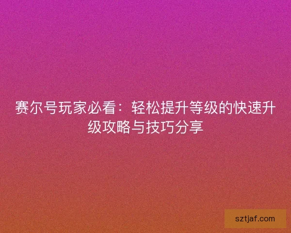 赛尔号玩家必看：轻松提升等级的快速升级攻略与技巧分享