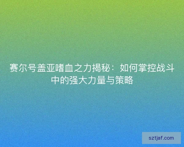 赛尔号盖亚嗜血之力揭秘：如何掌控战斗中的强大力量与策略