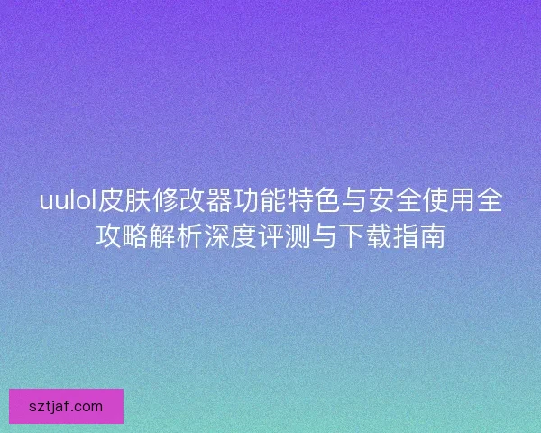 uulol皮肤修改器功能特色与安全使用全攻略解析深度评测与下载指南