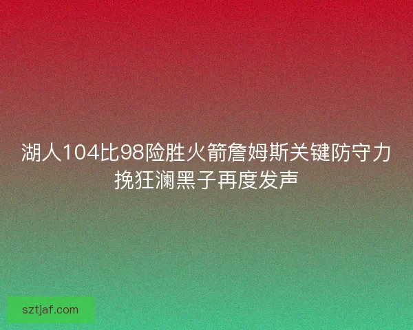 湖人104比98险胜火箭詹姆斯关键防守力挽狂澜黑子再度发声
