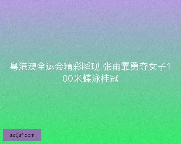 粤港澳全运会精彩瞬现 张雨霏勇夺女子100米蝶泳桂冠