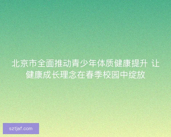 北京市全面推动青少年体质健康提升 让健康成长理念在春季校园中绽放