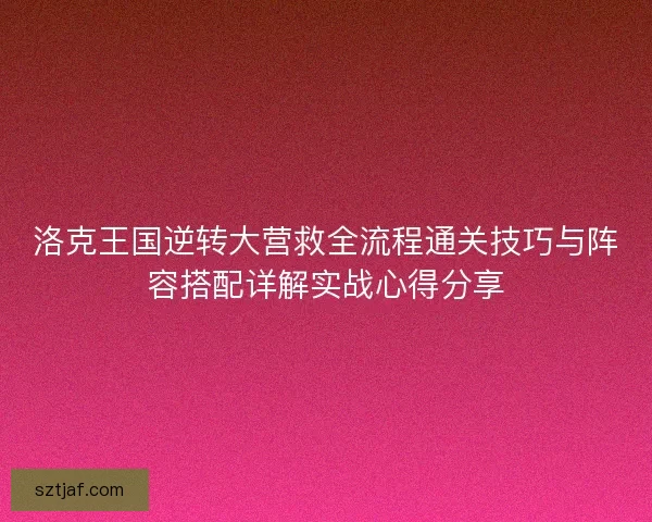 洛克王国逆转大营救全流程通关技巧与阵容搭配详解实战心得分享
