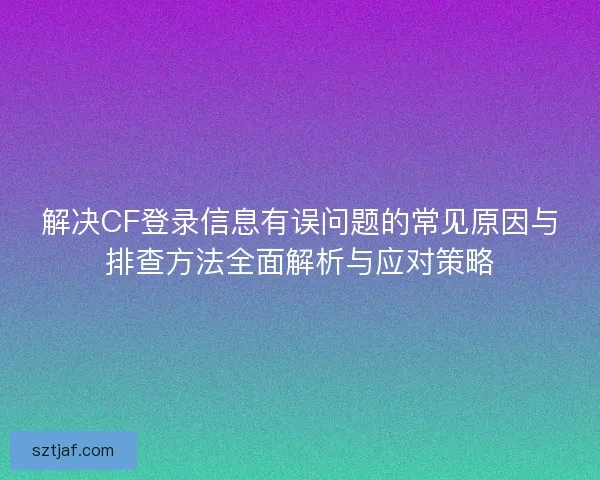 解决CF登录信息有误问题的常见原因与排查方法全面解析与应对策略