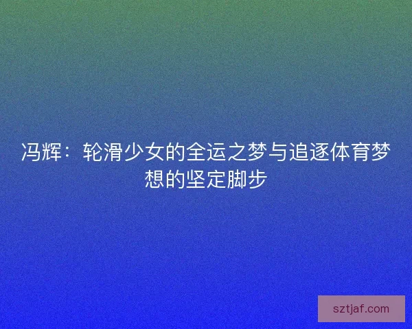 冯辉：轮滑少女的全运之梦与追逐体育梦想的坚定脚步