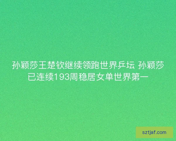 孙颖莎王楚钦继续领跑世界乒坛 孙颖莎已连续193周稳居女单世界第一