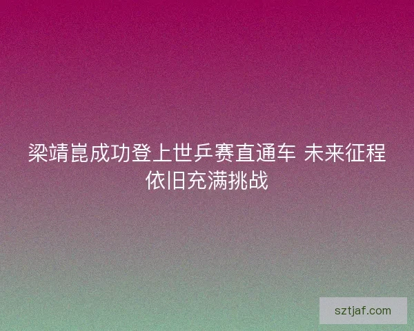 梁靖崑成功登上世乒赛直通车 未来征程依旧充满挑战
