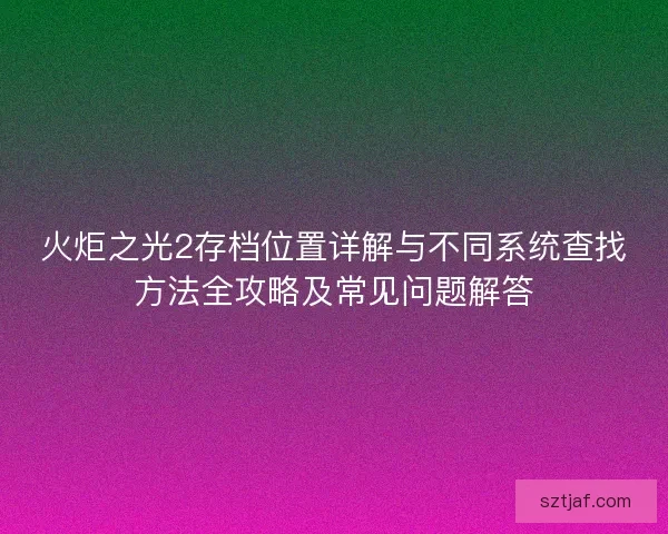 火炬之光2存档位置详解与不同系统查找方法全攻略及常见问题解答