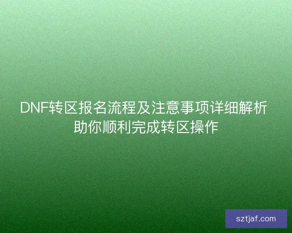 DNF转区报名流程及注意事项详细解析 助你顺利完成转区操作