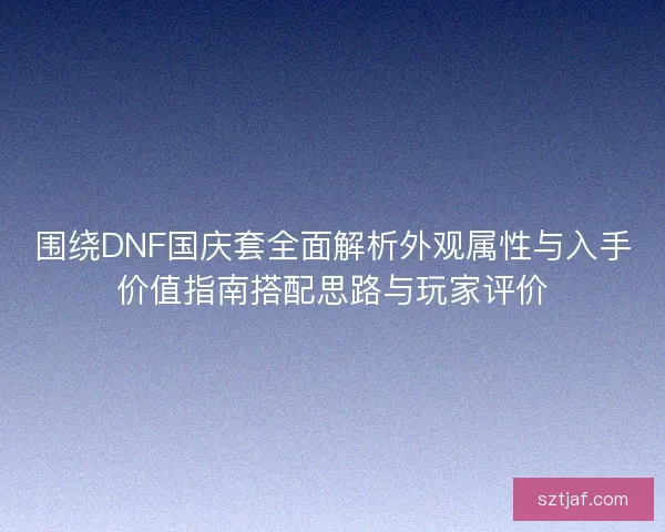 围绕DNF国庆套全面解析外观属性与入手价值指南搭配思路与玩家评价
