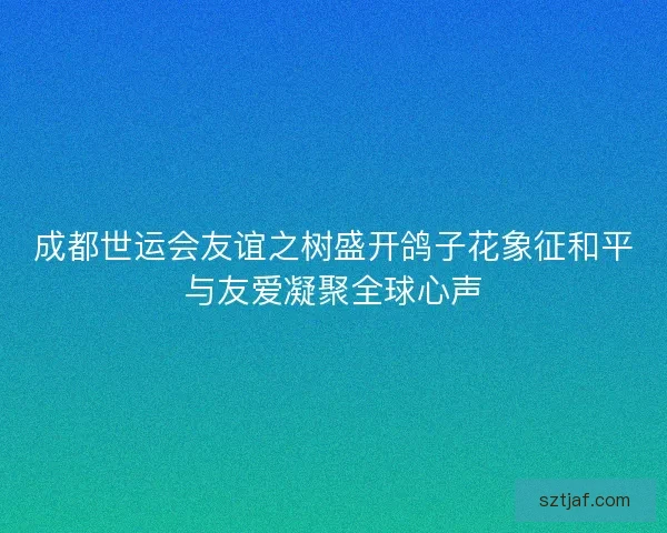 成都世运会友谊之树盛开鸽子花象征和平与友爱凝聚全球心声