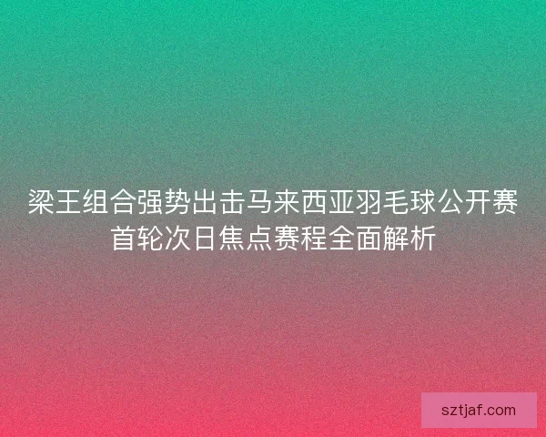 梁王组合强势出击马来西亚羽毛球公开赛首轮次日焦点赛程全面解析