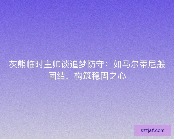 灰熊临时主帅谈追梦防守:如马尔蒂尼般团结,构筑稳固之心 灰熊临时主帅谈追梦防守:如马尔蒂尼般团结,构筑稳固之心