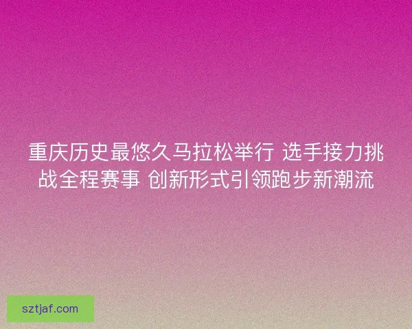 重庆历史最悠久马拉松举行 选手接力挑战全程赛事 创新形式引领跑步新潮流