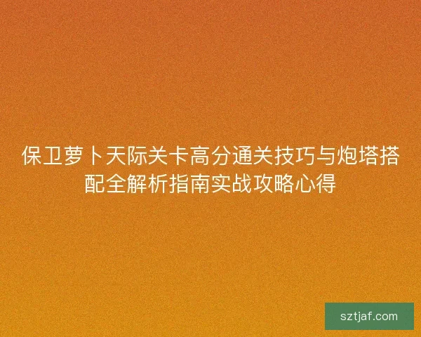 保卫萝卜天际关卡高分通关技巧与炮塔搭配全解析指南实战攻略心得