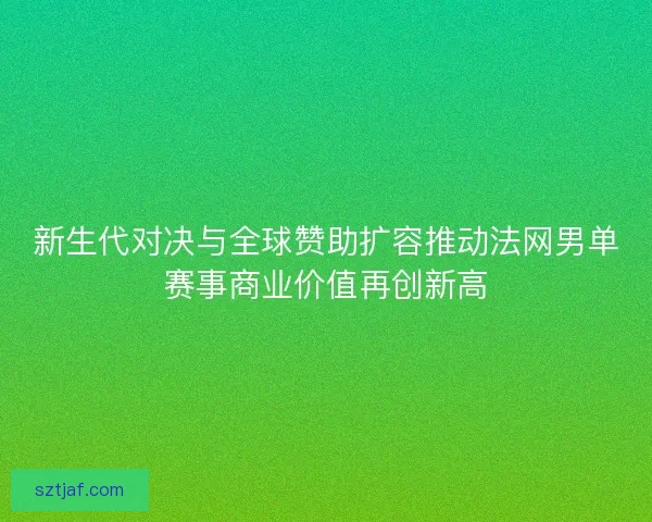新生代对决与全球赞助扩容推动法网男单赛事商业价值再创新高