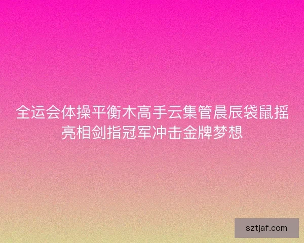 全运会体操平衡木高手云集管晨辰袋鼠摇亮相剑指冠军冲击金牌梦想