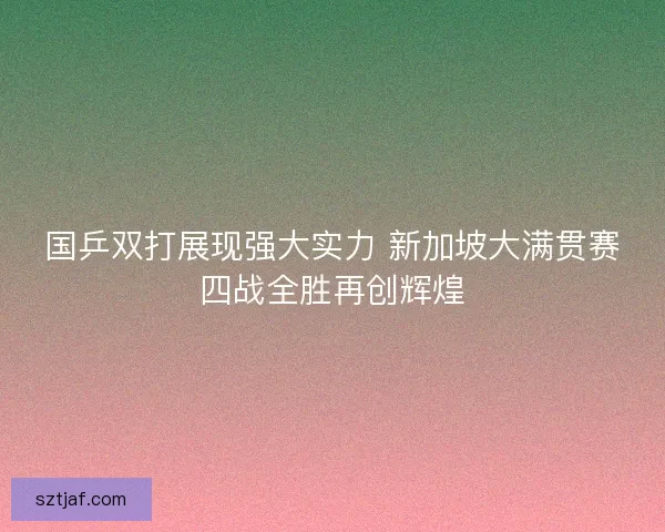 国乒双打展现强大实力 新加坡大满贯赛四战全胜再创辉煌