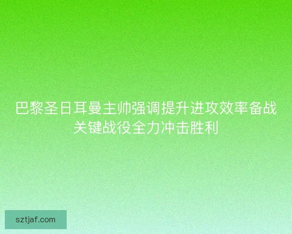 巴黎圣日耳曼主帅强调提升进攻效率备战关键战役全力冲击胜利