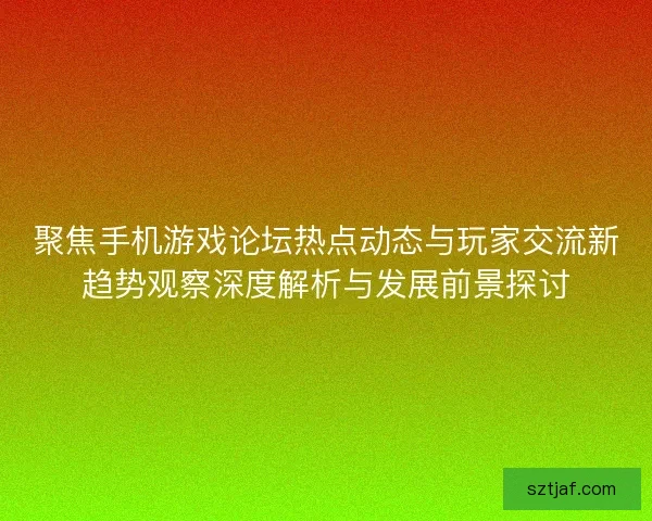 聚焦手机游戏论坛热点动态与玩家交流新趋势观察深度解析与发展前景探讨