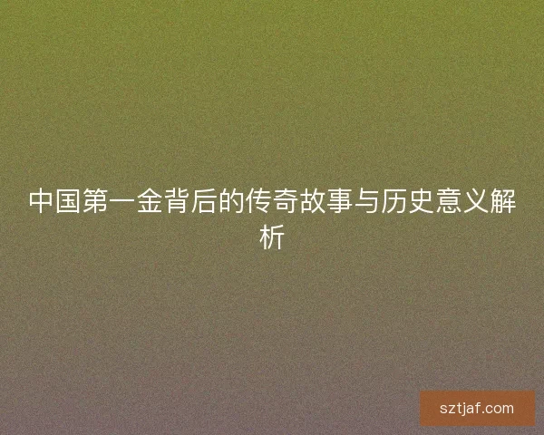中国第一金背后的传奇故事与历史意义解析