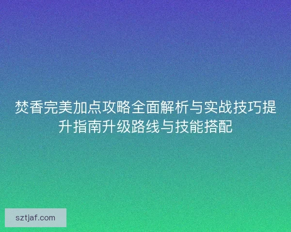 焚香完美加点攻略全面解析与实战技巧提升指南升级路线与技能搭配