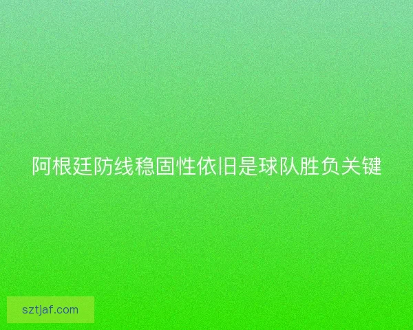 阿根廷防线稳固性依旧是球队胜负关键