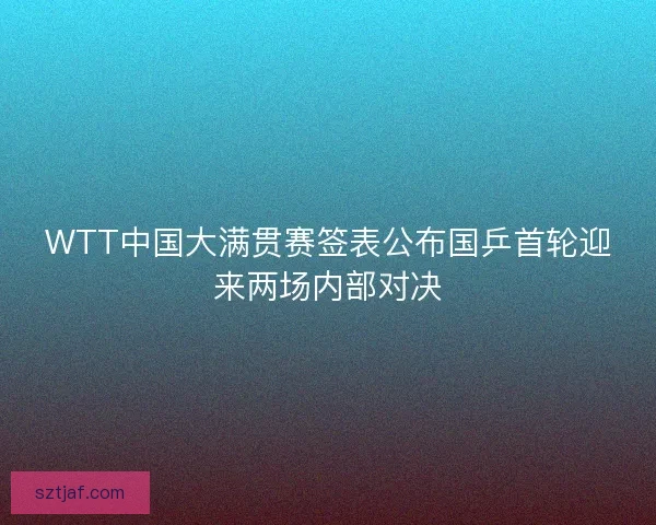 WTT中国大满贯赛签表公布国乒首轮迎来两场内部对决