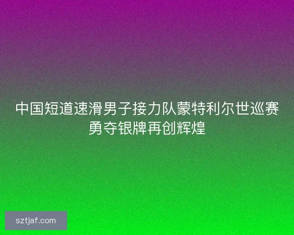 中国短道速滑男子接力队蒙特利尔世巡赛勇夺银牌再创辉煌