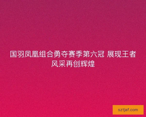 国羽凤凰组合勇夺赛季第六冠 展现王者风采再创辉煌 国羽凤凰组合勇夺赛季第六冠 展现王者风采再创辉煌