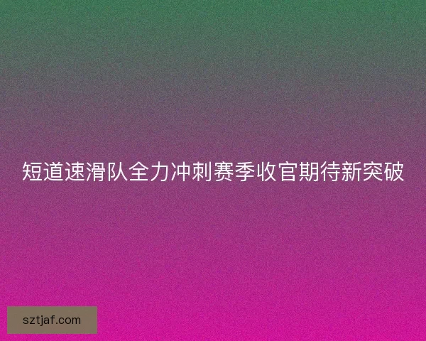 短道速滑队全力冲刺赛季收官期待新突破 短道速滑队全力冲刺赛季收官期待新突破