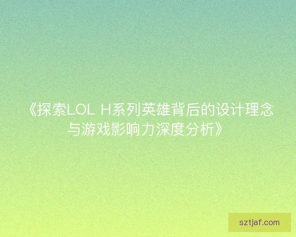 《探索LOL H系列英雄背后的设计理念与游戏影响力深度分析》