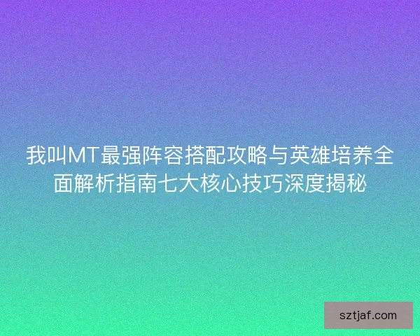我叫MT最强阵容搭配攻略与英雄培养全面解析指南七大核心技巧深度揭秘