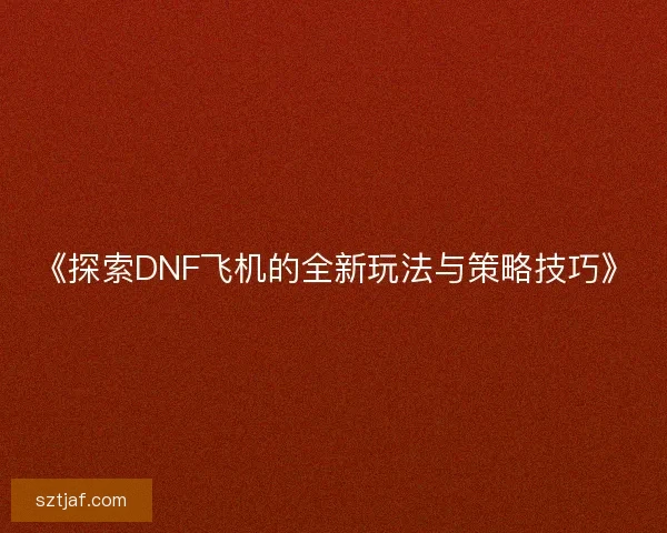 《探索DNF飞机的全新玩法与策略技巧》