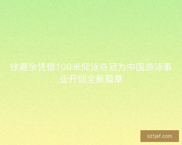 徐嘉余凭借100米仰泳夺冠为中国游泳事业开创全新篇章