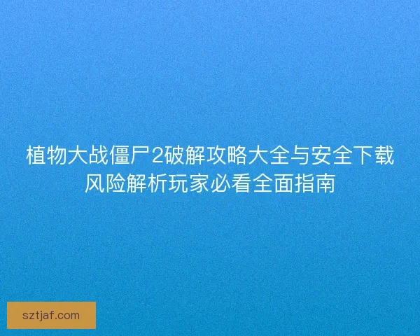 植物大战僵尸2破解攻略大全与安全下载风险解析玩家必看全面指南