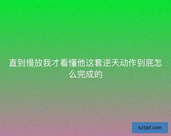 直到慢放我才看懂他这套逆天动作到底怎么完成的